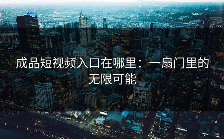 成品短视频入口在哪里：一扇门里的无限可能