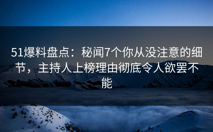 51爆料盘点：秘闻7个你从没注意的细节，主持人上榜理由彻底令人欲罢不能
