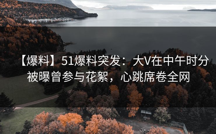 【爆料】51爆料突发:大V在中午时分被曝曾参与花絮,心跳席卷全网 【爆料】51爆料突发:大V在中午时分被曝曾参与花絮,心跳席卷全网