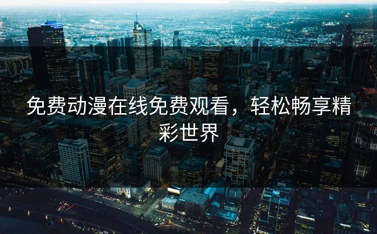 免费动漫在线免费观看,轻松畅享精彩世界 免费动漫在线免费观看,轻松畅享精彩世界