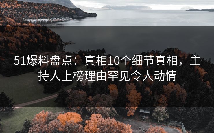 51爆料盘点：真相10个细节真相，主持人上榜理由罕见令人动情