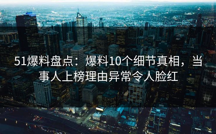51爆料盘点：爆料10个细节真相，当事人上榜理由异常令人脸红