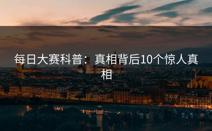 每日大赛科普:真相背后10个惊人真相 每日大赛科普:真相背后10个惊人真相