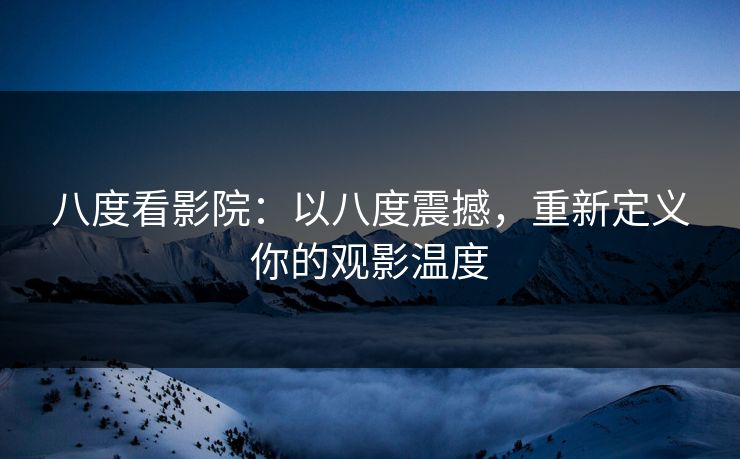 八度看影院：以八度震撼，重新定义你的观影温度