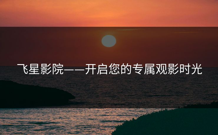 飞星影院——开启您的专属观影时光