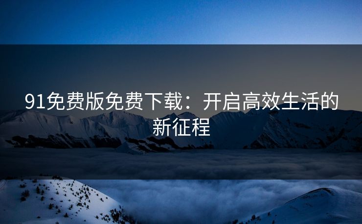 91免费版免费下载：开启高效生活的新征程