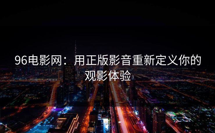 96电影网：用正版影音重新定义你的观影体验