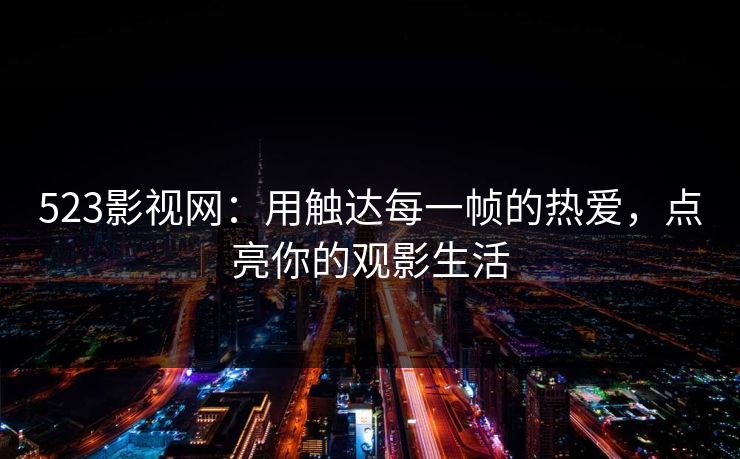 523影视网:用触达每一帧的热爱,点亮你的观影生活 523影视网:用触达每一帧的热爱,点亮你的观影生活