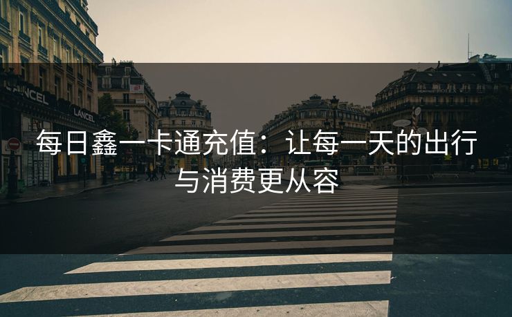每日鑫一卡通充值：让每一天的出行与消费更从容
