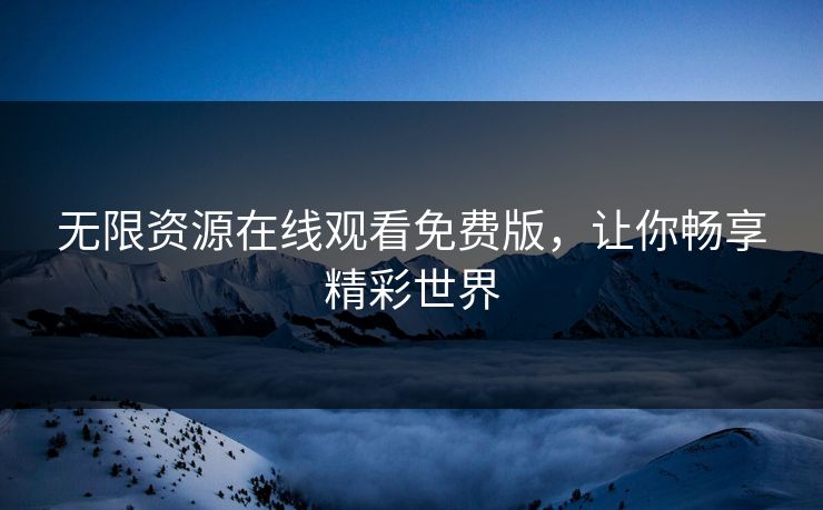 无限资源在线观看免费版，让你畅享精彩世界