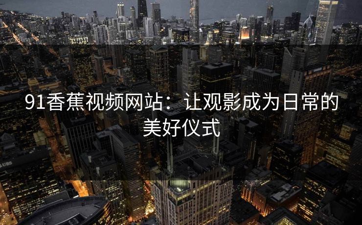 91香蕉视频网站：让观影成为日常的美好仪式