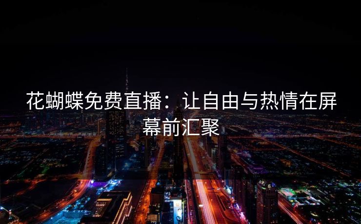 花蝴蝶免费直播：让自由与热情在屏幕前汇聚