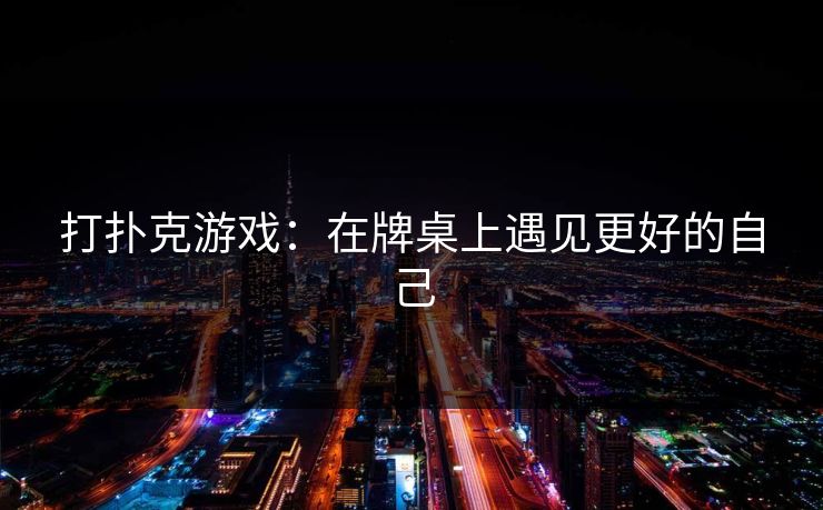 打扑克游戏:在牌桌上遇见更好的自己 打扑克游戏:在牌桌上遇见更好的自己