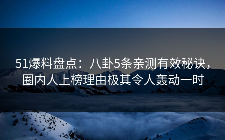 51爆料盘点：八卦5条亲测有效秘诀，圈内人上榜理由极其令人轰动一时