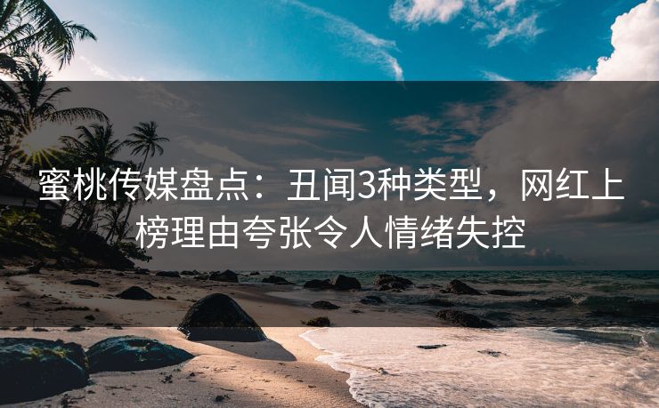 蜜桃传媒盘点：丑闻3种类型，网红上榜理由夸张令人情绪失控