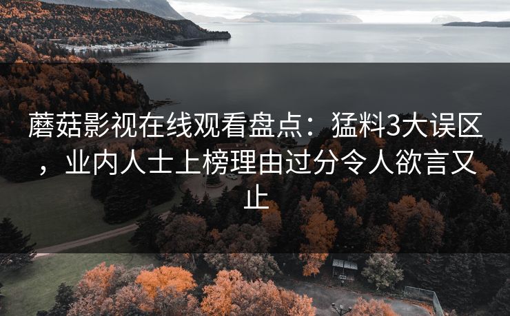 蘑菇影视在线观看盘点：猛料3大误区，业内人士上榜理由过分令人欲言又止