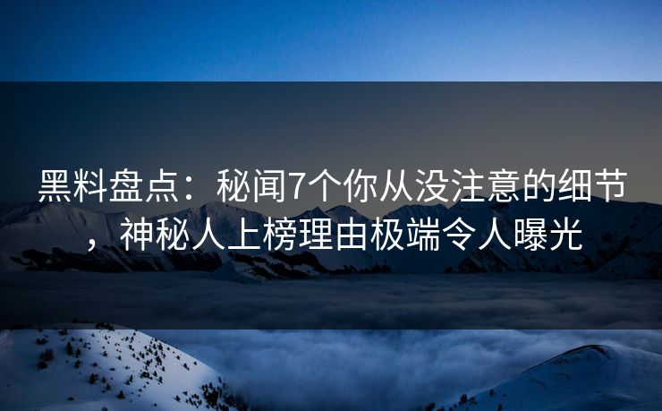 黑料盘点：秘闻7个你从没注意的细节，神秘人上榜理由极端令人曝光