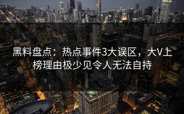 黑料盘点：热点事件3大误区，大V上榜理由极少见令人无法自持