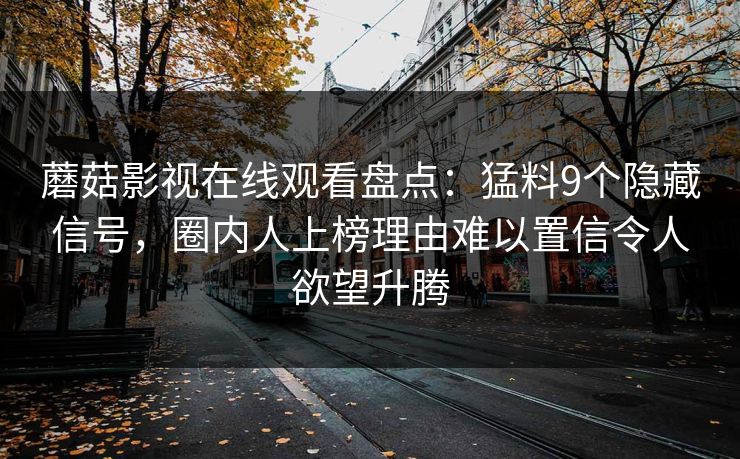 蘑菇影视在线观看盘点：猛料9个隐藏信号，圈内人上榜理由难以置信令人欲望升腾