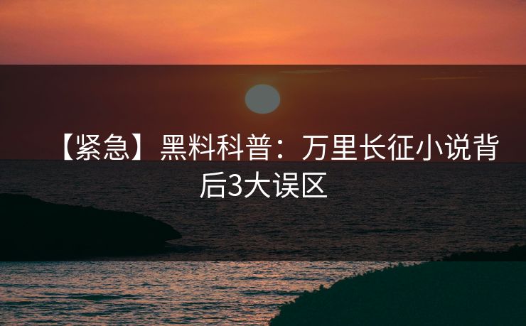 【紧急】黑料科普：万里长征小说背后3大误区