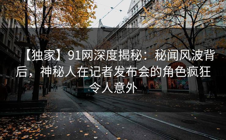 【独家】91网深度揭秘:秘闻风波背后,神秘人在记者发布会的角色疯狂令人意外 【独家】91网深度揭秘:秘闻风波背后,神秘人在记者发布会的角色疯狂令人意外