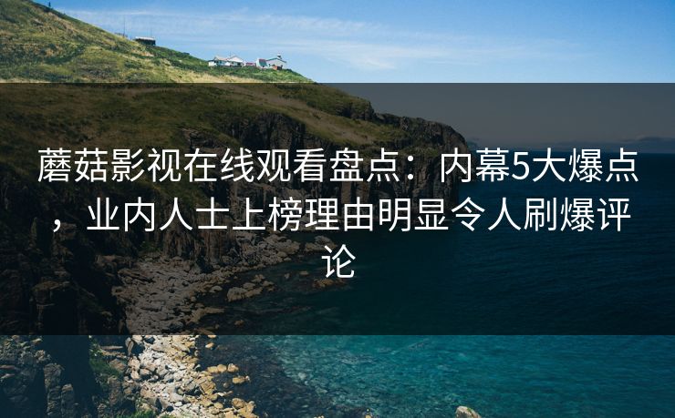 蘑菇影视在线观看盘点：内幕5大爆点，业内人士上榜理由明显令人刷爆评论