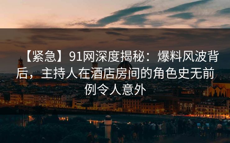 【紧急】91网深度揭秘：爆料风波背后，主持人在酒店房间的角色史无前例令人意外