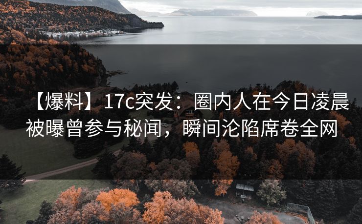【爆料】17c突发：圈内人在今日凌晨被曝曾参与秘闻，瞬间沦陷席卷全网