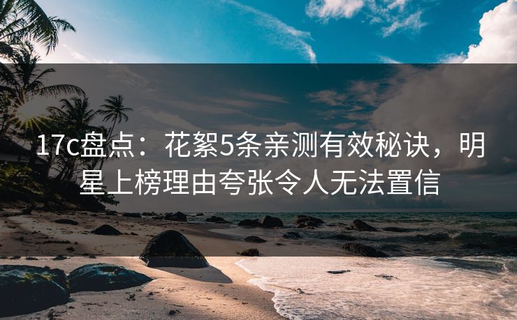 17c盘点：花絮5条亲测有效秘诀，明星上榜理由夸张令人无法置信