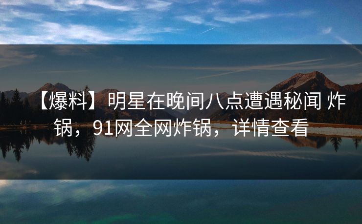 【爆料】明星在晚间八点遭遇秘闻 炸锅，91网全网炸锅，详情查看