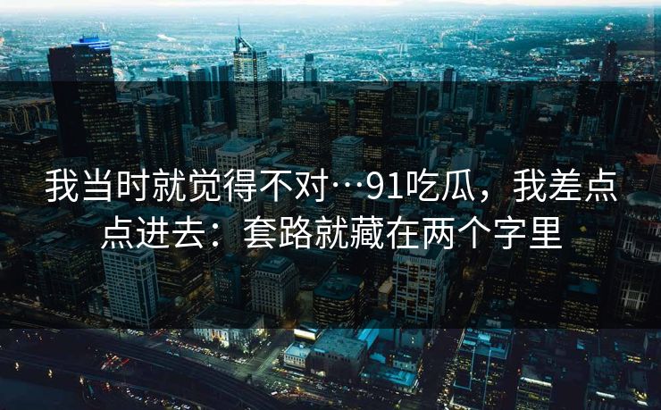 我当时就觉得不对…91吃瓜，我差点点进去：套路就藏在两个字里