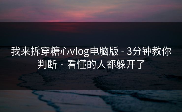 我来拆穿糖心vlog电脑版 - 3分钟教你判断 · 看懂的人都躲开了 我来拆穿糖心vlog电脑版 - 3分钟教你判断 · 看懂的人都躲开了