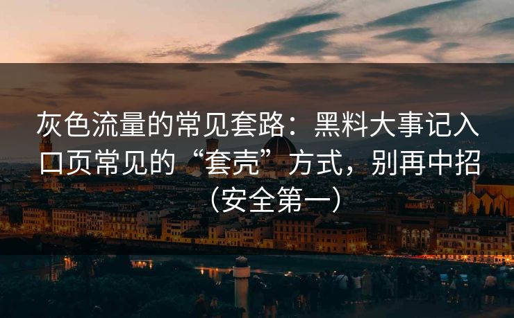 灰色流量的常见套路：黑料大事记入口页常见的“套壳”方式，别再中招（安全第一）