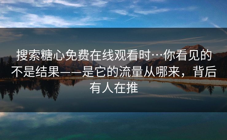 搜索糖心免费在线观看时…你看见的不是结果——是它的流量从哪来,背后有人在推 搜索糖心免费在线观看时…你看见的不是结果——是它的流量从哪来,背后有人在推