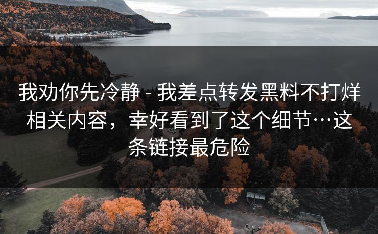 我劝你先冷静 - 我差点转发黑料不打烊相关内容，幸好看到了这个细节…这条链接最危险