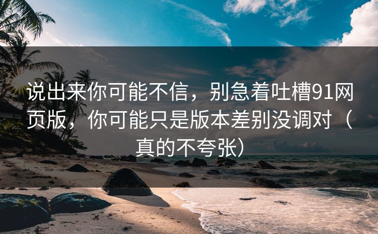 说出来你可能不信，别急着吐槽91网页版，你可能只是版本差别没调对（真的不夸张）