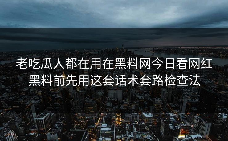 老吃瓜人都在用在黑料网今日看网红黑料前先用这套话术套路检查法