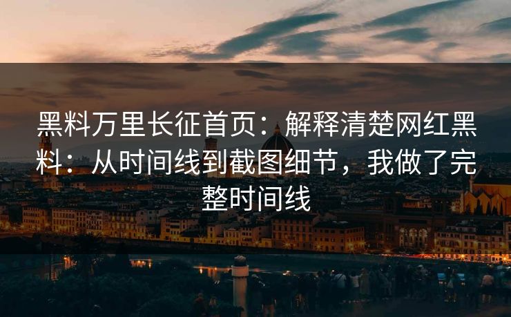 黑料万里长征首页：解释清楚网红黑料：从时间线到截图细节，我做了完整时间线