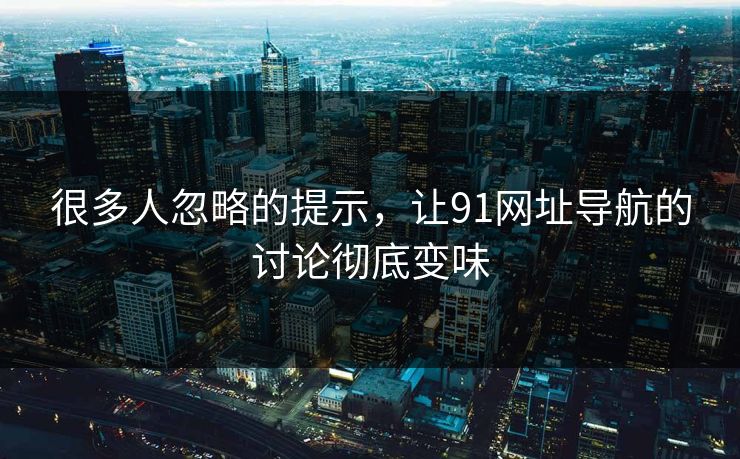 很多人忽略的提示，让91网址导航的讨论彻底变味