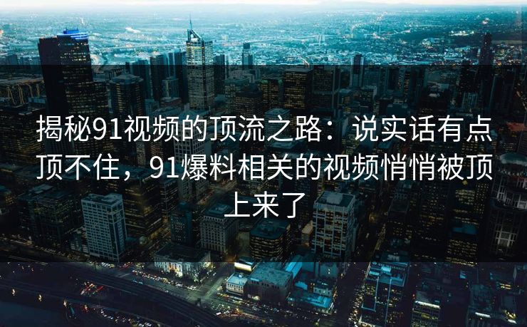 揭秘91视频的顶流之路:说实话有点顶不住,91爆料相关的视频悄悄被顶上来了 揭秘91视频的顶流之路:说实话有点顶不住,91爆料相关的视频悄悄被顶上来了