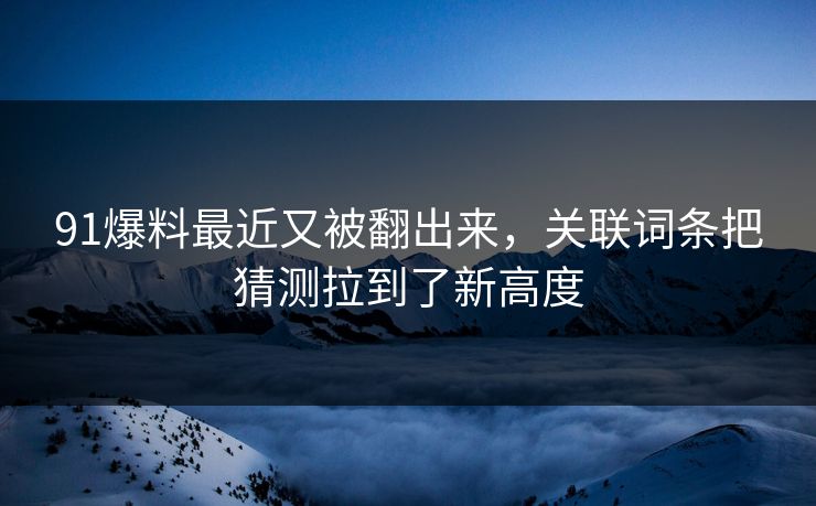 91爆料最近又被翻出来，关联词条把猜测拉到了新高度