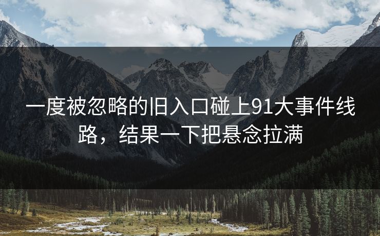一度被忽略的旧入口碰上91大事件线路，结果一下把悬念拉满