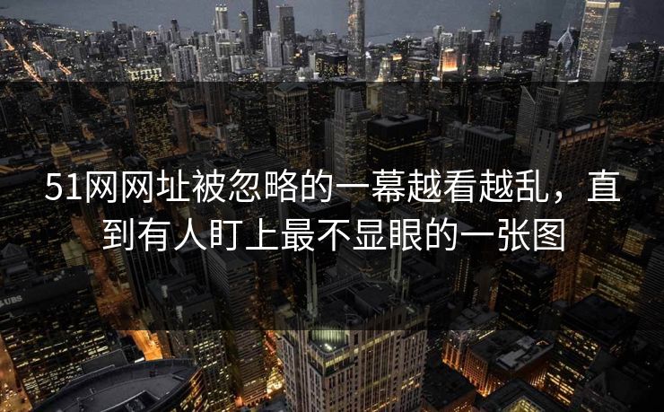 51网网址被忽略的一幕越看越乱，直到有人盯上最不显眼的一张图